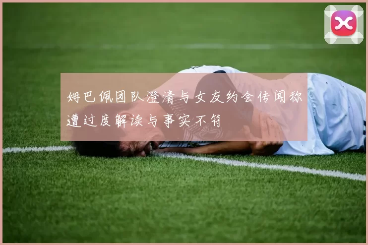 姆巴佩团队澄清与女友约会传闻称遭过度解读与事实不符