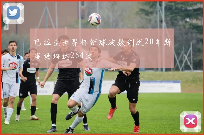 巴拉圭世界杯铲球次数创近20年新高场均达264次