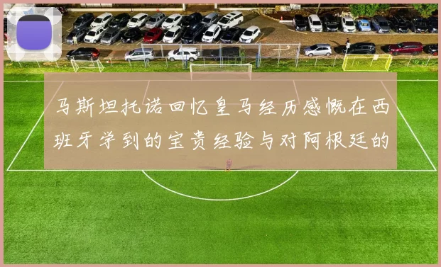 马斯坦托诺回忆皇马经历感慨在西班牙学到的宝贵经验与对阿根廷的思念