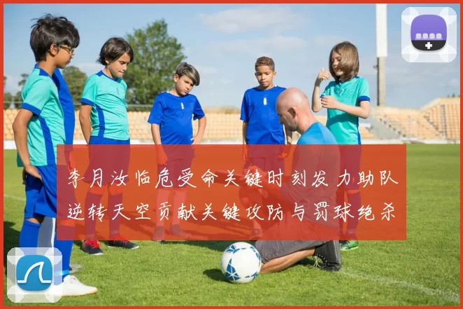 李月汝临危受命关键时刻发力助队逆转天空贡献关键攻防与罚球绝杀
