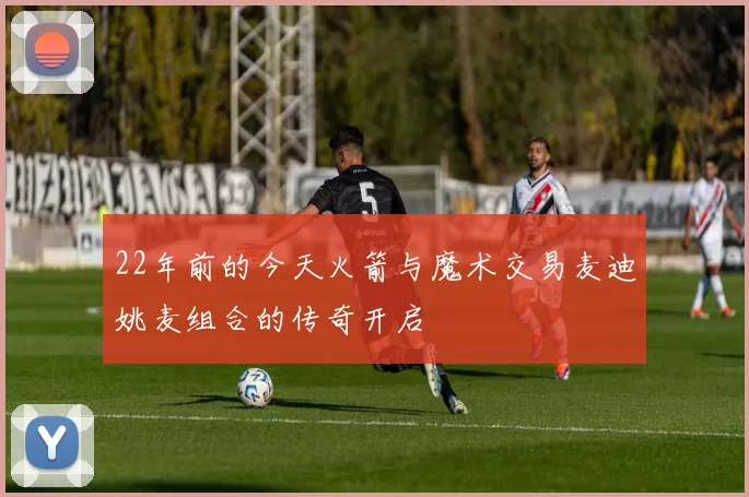 22年前的今天火箭与魔术交易麦迪姚麦组合的传奇开启