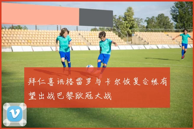 拜仁喜讯格雷罗与卡尔恢复合练有望出战巴黎欧冠大战