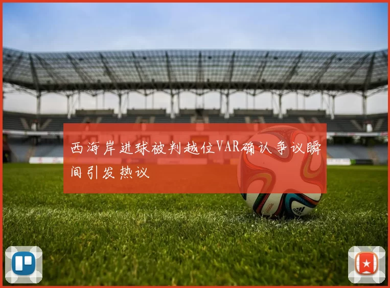西海岸进球被判越位VAR确认争议瞬间引发热议