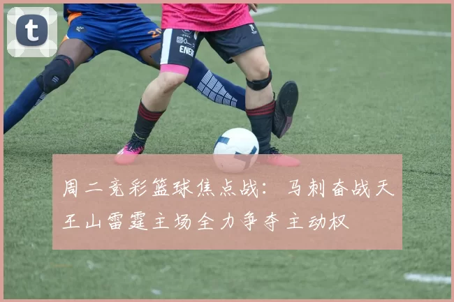 周二竞彩篮球焦点战：马刺奋战天王山雷霆主场全力争夺主动权