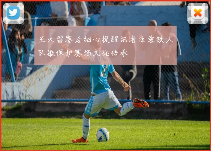 王大雷赛后细心提醒记者注意铁人队徽保护赛场文化传承