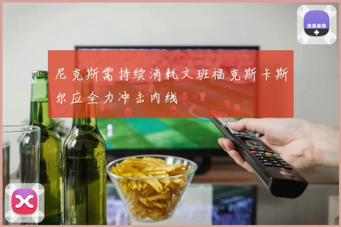 尼克斯需持续消耗文班福克斯卡斯尔应全力冲击内线