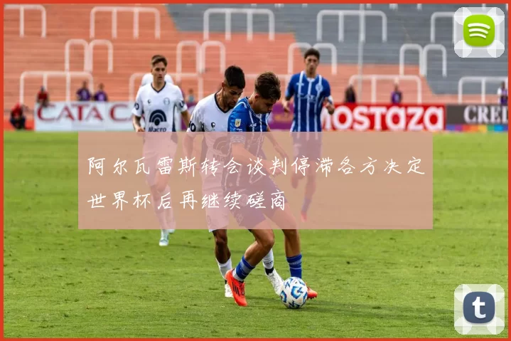 阿尔瓦雷斯转会谈判停滞各方决定世界杯后再继续磋商