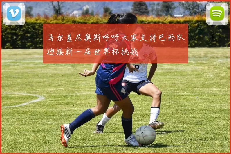 马尔基尼奥斯呼吁大家支持巴西队迎接新一届世界杯挑战