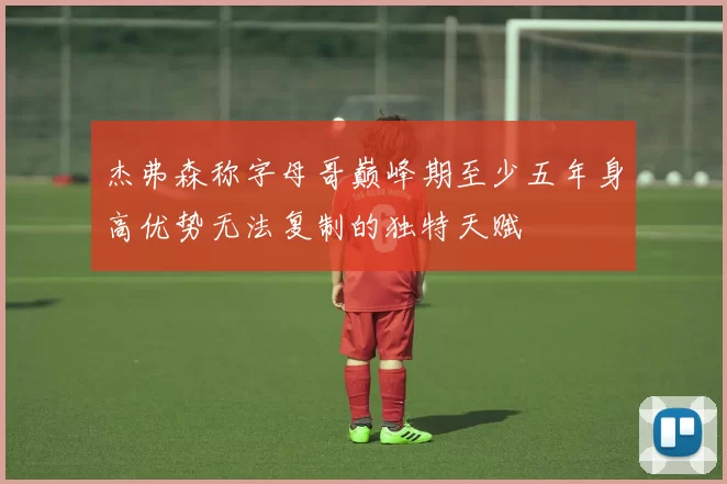杰弗森称字母哥巅峰期至少五年身高优势无法复制的独特天赋