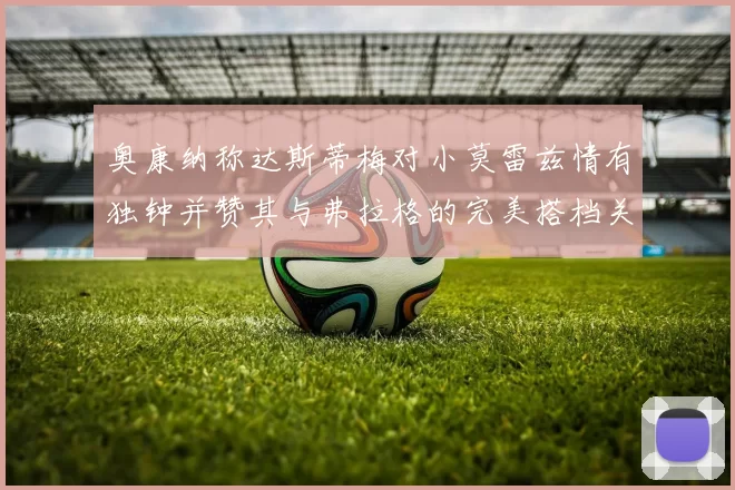 奥康纳称达斯蒂梅对小莫雷兹情有独钟并赞其与弗拉格的完美搭档关系