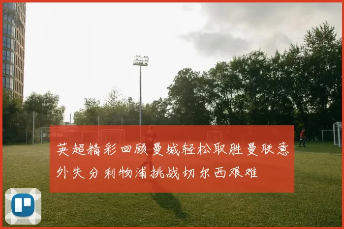 英超精彩回顾曼城轻松取胜曼联意外失分利物浦挑战切尔西艰难