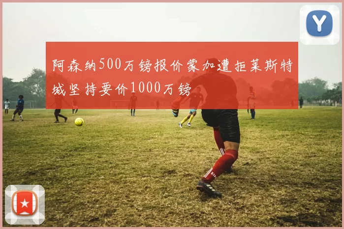 阿森纳500万镑报价蒙加遭拒莱斯特城坚持要价1000万镑