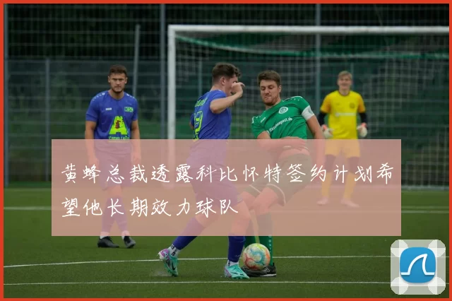 黄蜂总裁透露科比怀特签约计划希望他长期效力球队